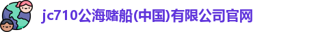jc710公海赌船(中国)有限公司官网